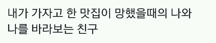 내가 가자고 한 맛집이 망했을때의 나와 나를 바라보는 친구.jpg | 인스티즈